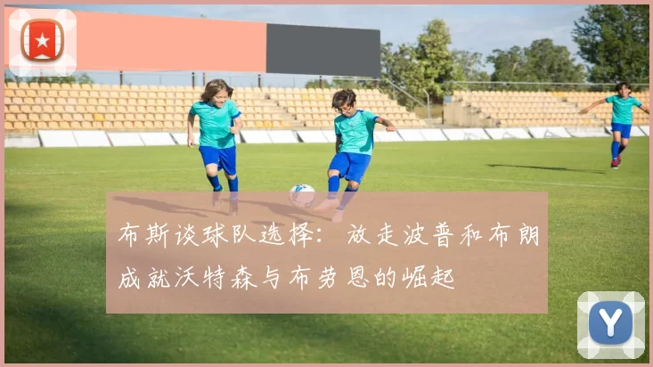 布斯谈球队选择：放走波普和布朗成就沃特森与布劳恩的崛起
