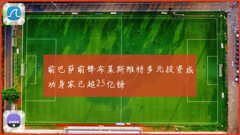 前巴萨前锋布莱斯维特多元投资成功身家已超25亿镑