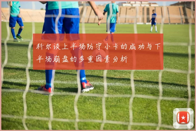 科尔谈上半场防守小卡的成功与下半场崩盘的多重因素分析
