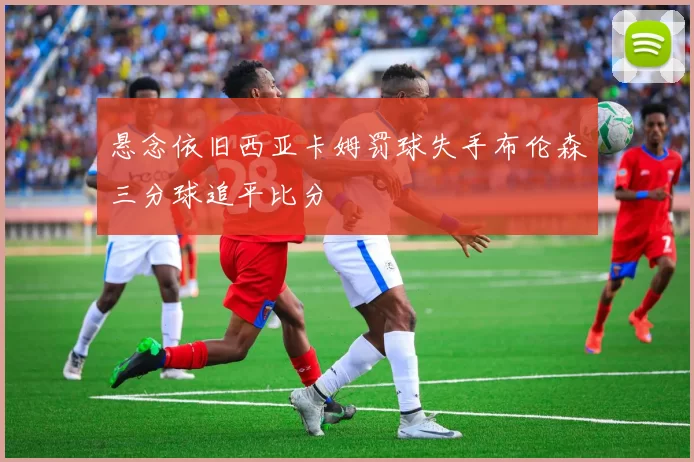 悬念依旧西亚卡姆罚球失手布伦森三分球追平比分