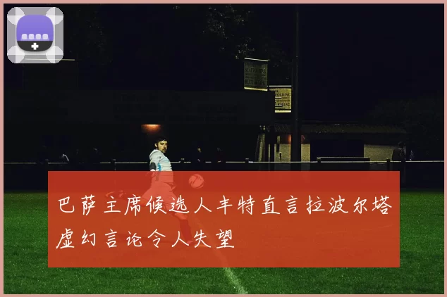 巴萨主席候选人丰特直言拉波尔塔虚幻言论令人失望