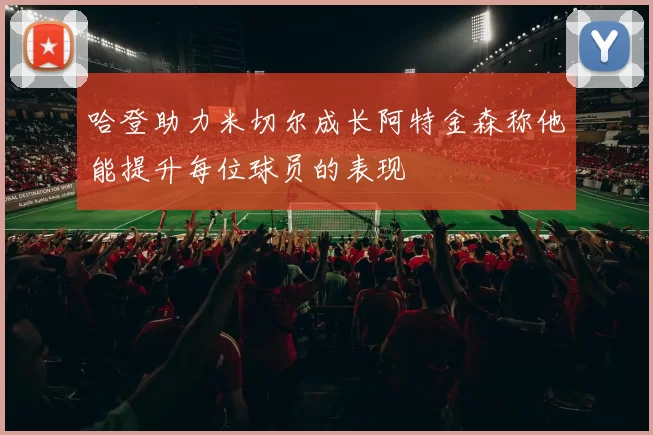 哈登助力米切尔成长阿特金森称他能提升每位球员的表现