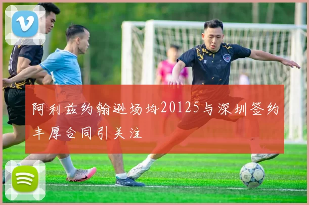 阿利兹约翰逊场均20125与深圳签约丰厚合同引关注