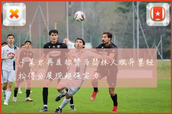 卡莱尔再度称赞马瑟林天赋异禀轻松得分展现超强实力