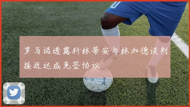 罗马诺透露科林蒂安与林加德谈判接近达成免签协议
