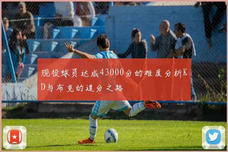 现役球员达成43000分的难度分析KD与布克的追分之路