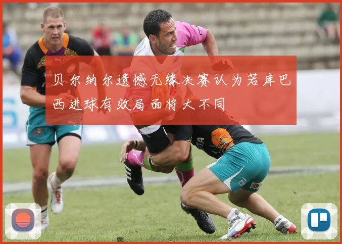 贝尔纳尔遗憾无缘决赛认为若库巴西进球有效局面将大不同