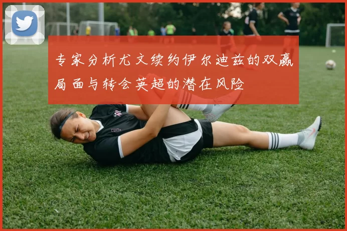 专家分析尤文续约伊尔迪兹的双赢局面与转会英超的潜在风险