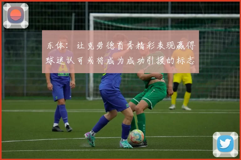 东体：让克劳德首秀精彩表现赢得球迷认可或将成为成功引援的标志
