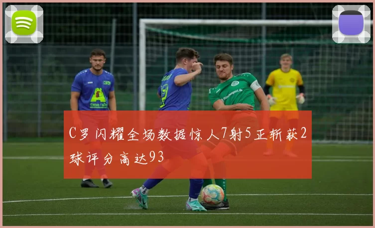 C罗闪耀全场数据惊人7射5正斩获2球评分高达93