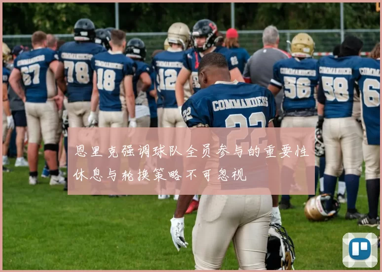 恩里克强调球队全员参与的重要性休息与轮换策略不可忽视