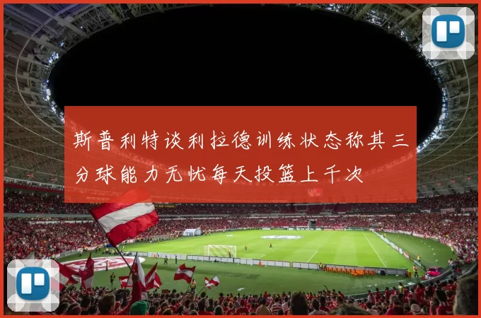 斯普利特谈利拉德训练状态称其三分球能力无忧每天投篮上千次