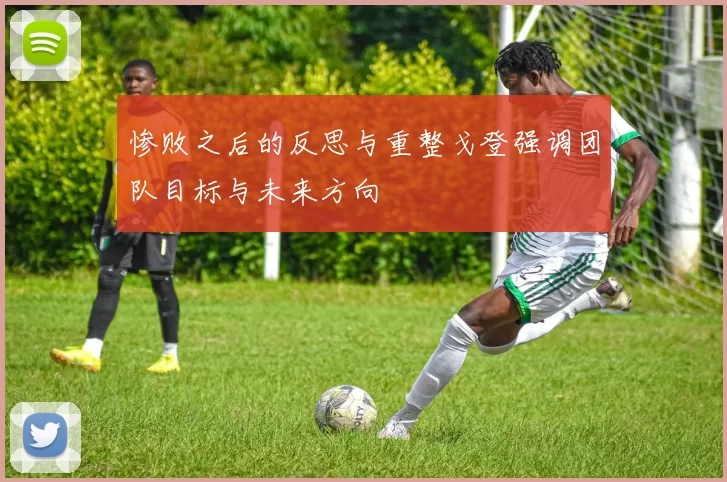 惨败之后的反思与重整戈登强调团队目标与未来方向
