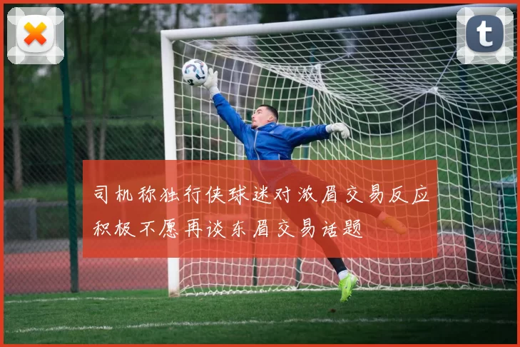 司机称独行侠球迷对浓眉交易反应积极不愿再谈东眉交易话题
