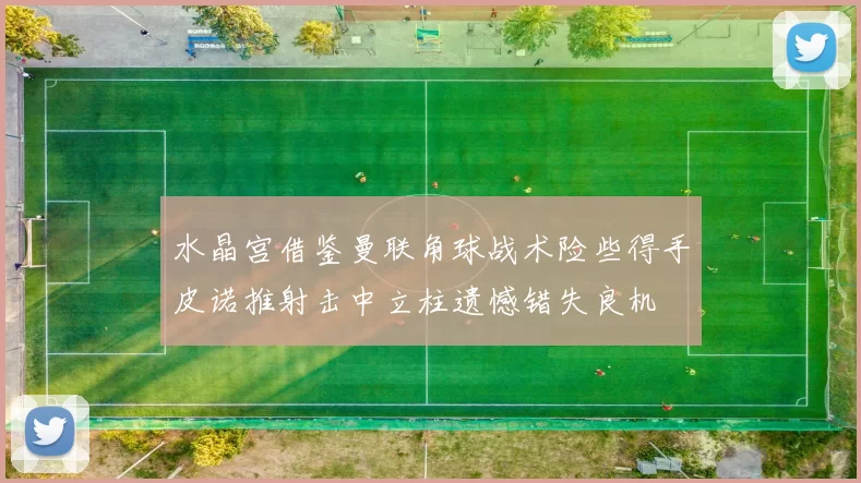 水晶宫借鉴曼联角球战术险些得手皮诺推射击中立柱遗憾错失良机