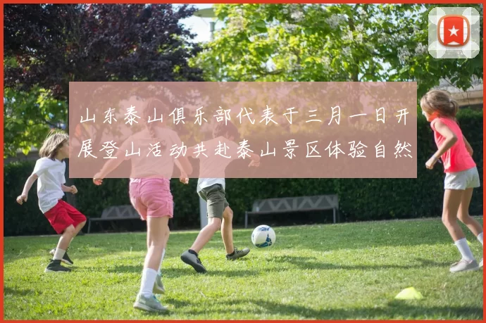 山东泰山俱乐部代表于三月一日开展登山活动共赴泰山景区体验自然之美