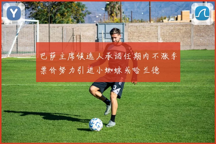巴萨主席候选人承诺任期内不涨季票价努力引进小蜘蛛或哈兰德