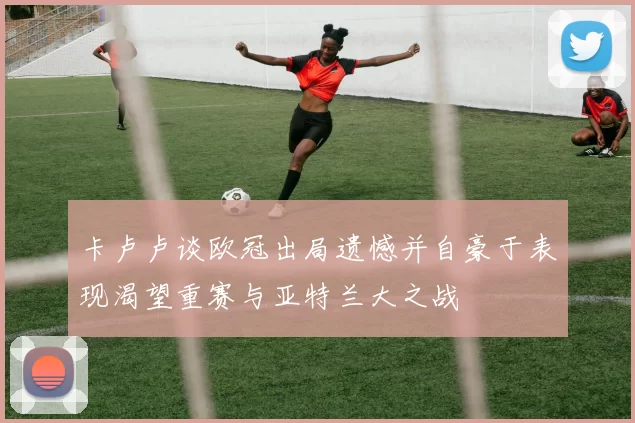 卡卢卢谈欧冠出局遗憾并自豪于表现渴望重赛与亚特兰大之战