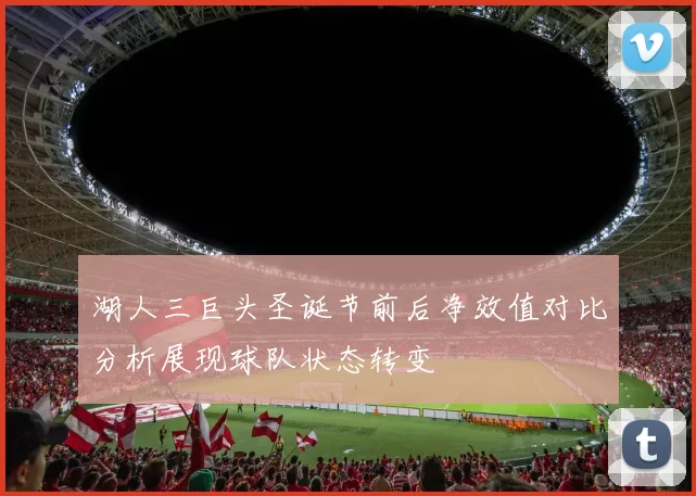 湖人三巨头圣诞节前后净效值对比分析展现球队状态转变
