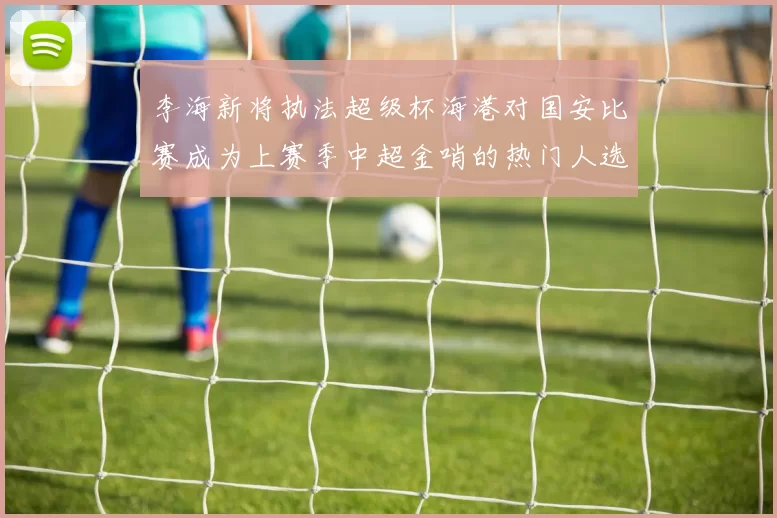李海新将执法超级杯海港对国安比赛成为上赛季中超金哨的热门人选