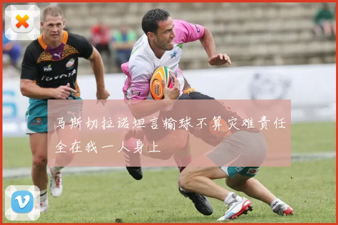 马斯切拉诺坦言输球不算灾难责任全在我一人身上