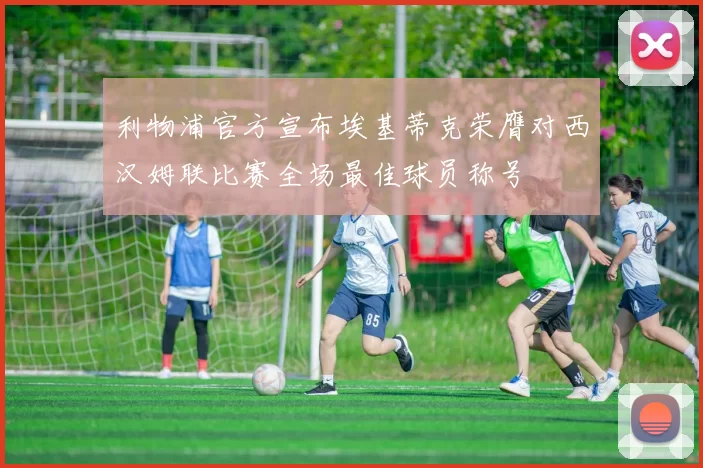 利物浦官方宣布埃基蒂克荣膺对西汉姆联比赛全场最佳球员称号