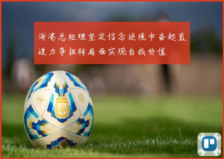 海港总经理坚定信念逆境中奋起直追力争扭转局面实现自我价值