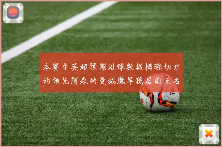 本赛季英超预期进球数据揭晓切尔西领先阿森纳曼城魔军稳居前五名