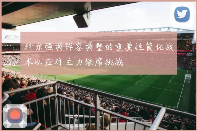 科尔强调阵容调整的重要性简化战术以应对主力缺席挑战
