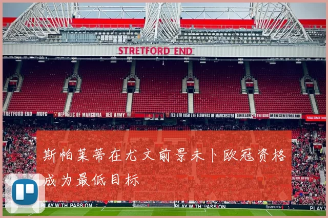 斯帕莱蒂在尤文前景未卜欧冠资格成为最低目标