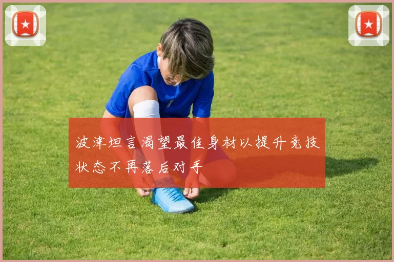 波津坦言渴望最佳身材以提升竞技状态不再落后对手
