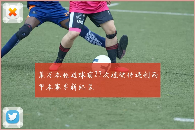 莱万本轮进球前27次连续传递创西甲本赛季新纪录