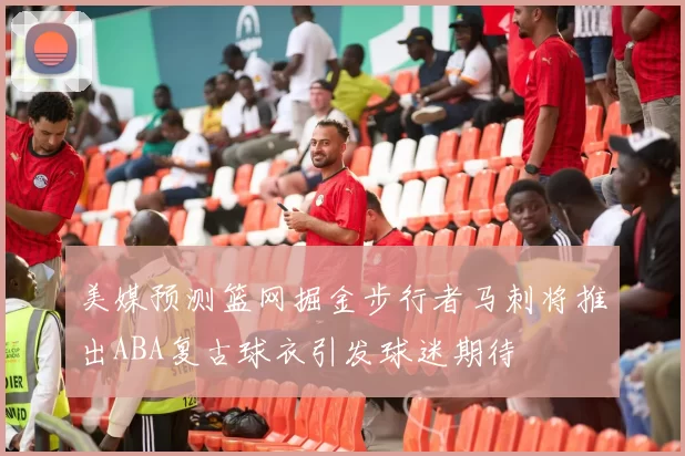 美媒预测篮网掘金步行者马刺将推出ABA复古球衣引发球迷期待