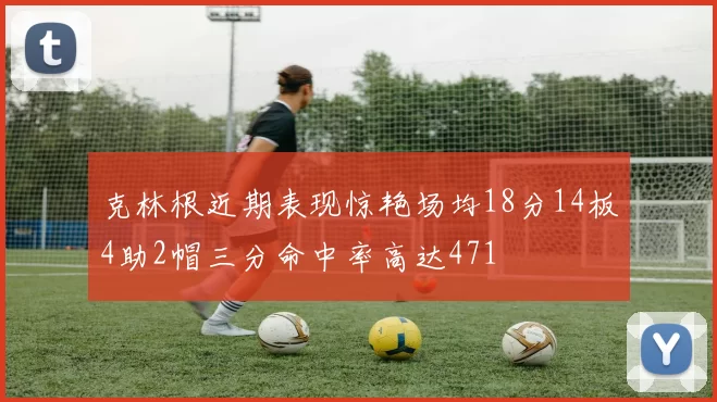 克林根近期表现惊艳场均18分14板4助2帽三分命中率高达471